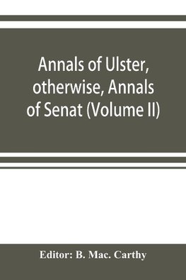 Annals of Ulster, otherwise, Annals of Senat; A Chronicle of Irish Affairs A.D. 431-1131