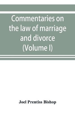 Commentaries on the law of marriage and divorce, with the evidence, practice, pleading, and forms; also of separations without divorce, and of the evidence of marriage in all issues (Volume I)