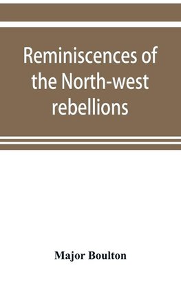 Reminiscences of the North-west rebellions, with a record of the raising of Her Majesty's 100th regiment in Canada, and a chapter on Canadian social & political life