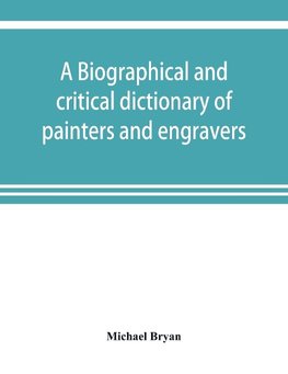 A biographical and critical dictionary of painters and engravers, from the revival of the art under Cimabue and the alleged discovery of engraving by finiguerra to the present time