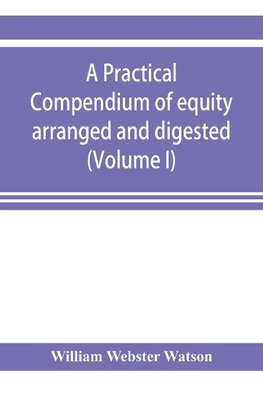 A practical compendium of equity arranged and digested (Volume I)