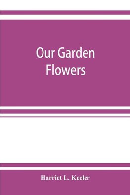 Our garden flowers; a popular study of their native lands, their life histories, and their structural affiliations