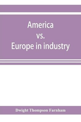 America vs. Europe in industry; a comparison of industrial policies and methods of management