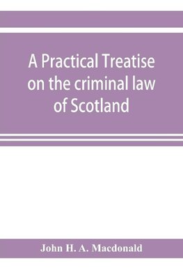 A practical treatise on the criminal law of Scotland