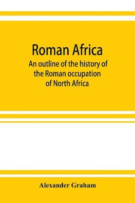 Roman Africa; an outline of the history of the Roman occupation of North Africa, based chiefly upon inscriptions and monumental remains in that country