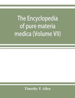 The encyclopedia of pure materia medica; a record of the positive effects of drugs upon the healthy human organism (Volume VII)