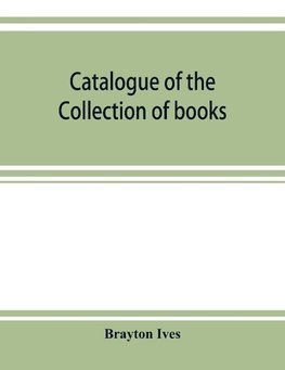 Catalogue of the collection of books and manuscripts belonging to Mr. Brayton Ives of New-York