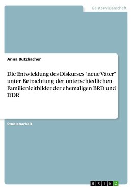 Die Entwicklung des Diskurses "neue Väter" unter Betrachtung der unterschiedlichen Familienleitbilder der ehemaligen BRD und DDR