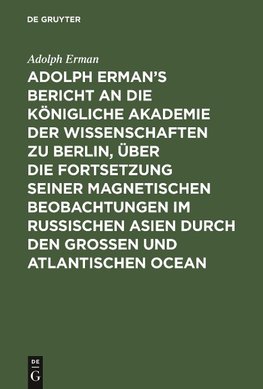 Adolph Erman's Bericht an die Königliche Akademie der Wissenschaften zu Berlin, über die Fortsetzung seiner magnetischen Beobachtungen im russischen Asien durch den großen und atlantischen Ocean