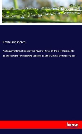 An Enquiry into the Extent of the Power of Juries on Trials of Indictments or Informations for Publishing Seditious or Other Ciminal Writings or Libels