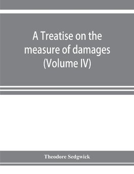 A treatise on the measure of damages, or, An inquiry into the principles which govern the amount of pecuniary compensation awarded by courts of justice (Volume IV)