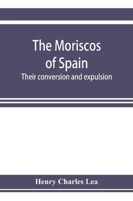 The Moriscos of Spain; their conversion and expulsion