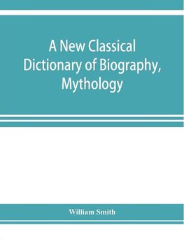 A new classical dictionary of biography, mythology, and geography, partly based on the "Dictionary of Greek and Roman biography and mythology."