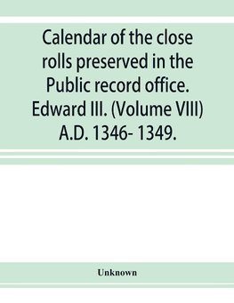 Calendar of the close rolls preserved in the Public record office. Edward III. (Volume VIII) A.D. 1346- 1349.