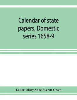 Calendar of state papers, Domestic series 1658-9; Preserved in the State Paper Department of Her Majesty's Public Record Office