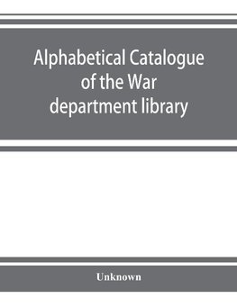 Alphabetical catalogue of the War department library (including law library). Authors and subjects