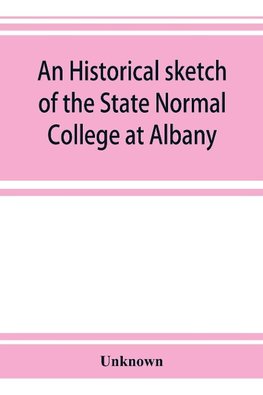 An historical sketch of the State Normal College at Albany, New York and a history of its graduates for fifty years, 1844-1894