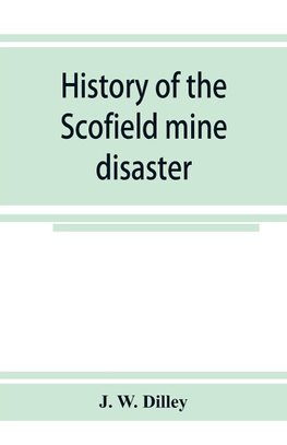 History of the Scofield mine disaster. A concise account of the incidents and scenes that took place at Scofield, Utah, May 1, 1900. When mine Number four exploded, killing 200 men