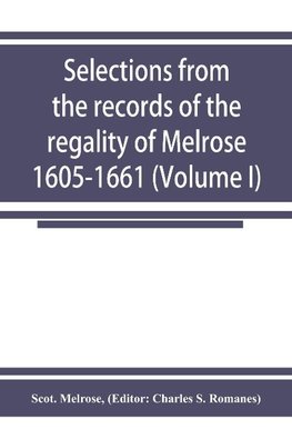 Selections from the records of the regality of Melrose 1605-1661 (Volume I)