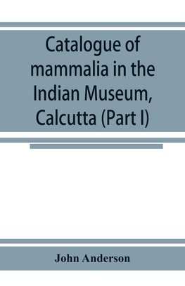 Catalogue of mammalia in the Indian Museum, Calcutta (Part I) Primates, Prosimiae, Chiroptera, and Insectivora.