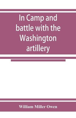 In camp and battle with the Washington artillery of New Orleans. A narrative of events during the late civil war from Bull run to Appomattox and Spanish fort