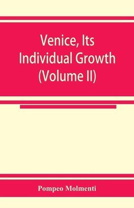 Venice, its individual growth from the earliest beginnings to the fall of the republic Part I- The Middle Ages (Volume II)