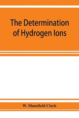 The determination of hydrogen ions; an elementary treatise on the hydrogen electrode, indicator and supplementary methods, with an indexed bibliography on applications