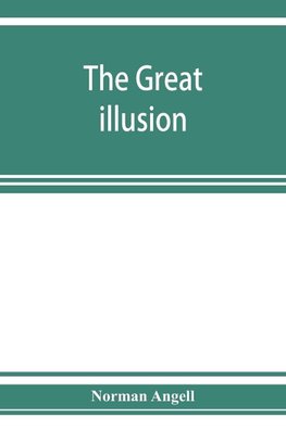 The great illusion; A Study of the Relation of Military Power to National Advantage