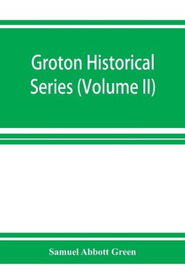 Groton historical series. A collection of papers relating to the history of the town of Groton, Massachusetts (Volume II)