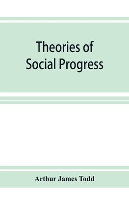 Theories of social progress; a critical study of the attempts to formulate the conditions of human advance