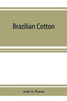 Brazilian cotton; being the report of the journey of the International cotton mission through the cotton states of Sa~o Paulo, Minas Geraes, Bahia, Alago^as, Sergipe, Pernambuco, Parahyba, Rio Grande do Norte