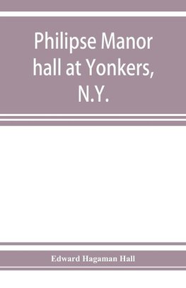 Philipse manor hall at Yonkers, N.Y.; the site, the building and its occupants