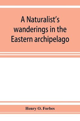 A naturalist's wanderings in the Eastern archipelago; a narrative of travel and exploration from 1878 to 1883