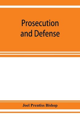 Prosecution and defense; practical directions and forms for the grand-jury room, trial court, and court of appeal in criminal causes, with full citations of precedents from the reports and other books