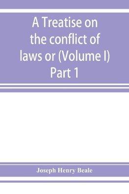 A treatise on the conflict of laws or, Private international law (Volume I) Part 1