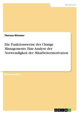 Die Funktionsweise des Change Managements. Eine Analyse der Notwendigkeit der Mitarbeitermotivation