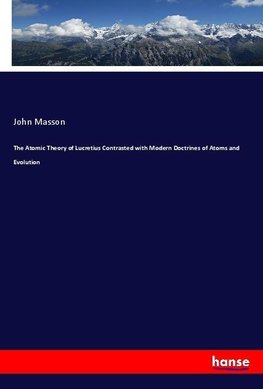 The Atomic Theory of Lucretius Contrasted with Modern Doctrines of Atoms and Evolution