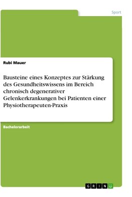 Bausteine eines Konzeptes zur Stärkung des Gesundheitswissens im Bereich chronisch degenerativer Gelenkerkrankungen bei Patienten einer Physiotherapeuten-Praxis