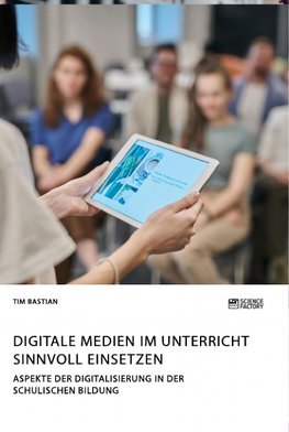 Digitale Medien im Unterricht sinnvoll einsetzen. Aspekte der Digitalisierung in der schulischen Bildung