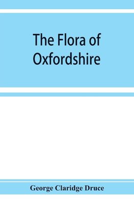 The flora of Oxfordshire; being a topographical and historical account of the flowering plants and ferns found in the county, with sketches of the progress of Oxfordshire botany during the last three centuries