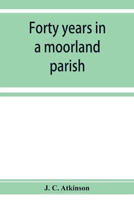 Forty years in a moorland parish; reminiscences and researches in Danby in Cleveland