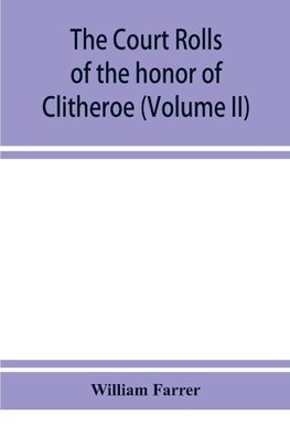 The court rolls of the honor of Clitheroe in the county of Lancaster (Volume II)