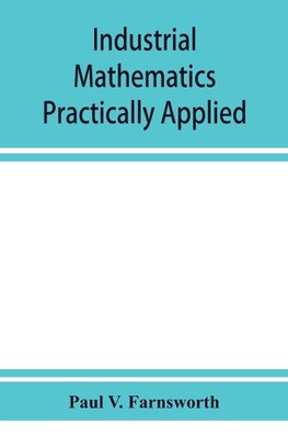 Industrial mathematics practically applied; an instruction and reference book for students in manual training, industrial and technical schools, and for home study