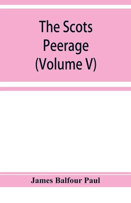 The Scots peerage; founded on Wood's edition of Sir Robert Douglas's peerage of Scotland; containing an historical and genealogical account of the nobility of that kingdom (Volume V)