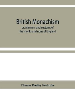 British monachism; or, Manners and customs of the monks and nuns of England