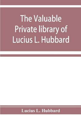 The valuable private library of Lucius L. Hubbard, of Houghton, Michigan, consisting almost wholly of rare books and pamphlets relating to American history