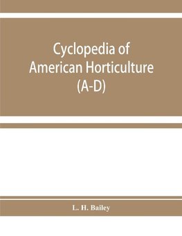 Cyclopedia of American horticulture, comprising suggestions for cultivation of horticultural plants, descriptions of the species of fruits, vegetables, flowers, and ornamental plants sold in the United States and Canada, together with geographical and bio