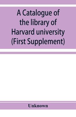 A catalogue of the library of Harvard university in Cambridge, Massachusetts (First Supplement)