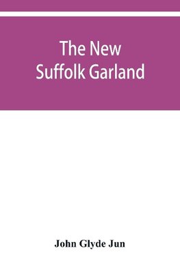 The new Suffolk garland; a miscellany of anecdotes, romantic ballads, descriptive poems and songs, historical and biographical notices, and statistical returns relating to the county of Suffolk