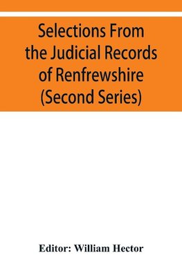 Selections from the judicial records of Renfrewshire. Illustrative of the administration of the laws in the county, and manners and condition of the inhabitants, in the seventeenth and eighteenth centuries (Second series)